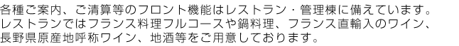 各種ご案内、ご精算等のフロント機能はレストラン・管理棟に備えています。
レストランではフランス料理フルコースや鍋料理、フランス直輸入のワイン、
長野県原産地呼称ワイン、地酒等をご用意しております。