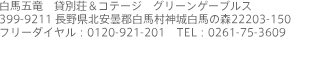 白馬五竜　貸別荘＆コテージ　グリーンゲーブルス
399-9211 長野県北安曇郡白馬村神城白馬の森22203-150
フリーダイヤル：0120-921-201　TEL：0261-75-3609